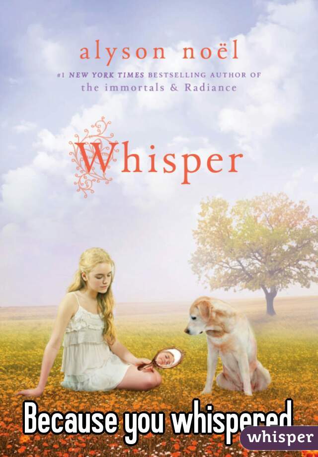 Because you whispered...