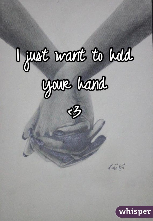 I just want to hold your hand
<3
