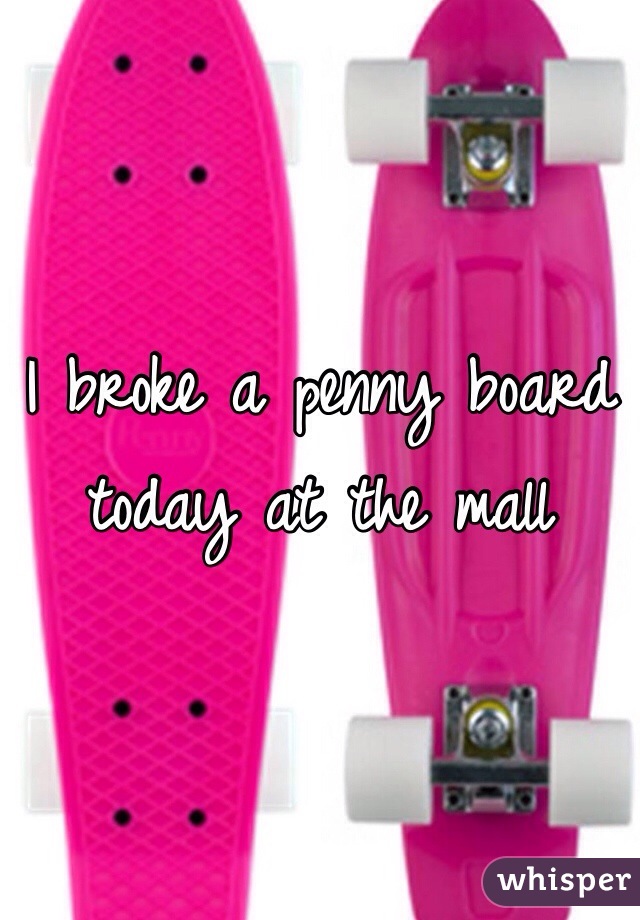 I broke a penny board today at the mall 