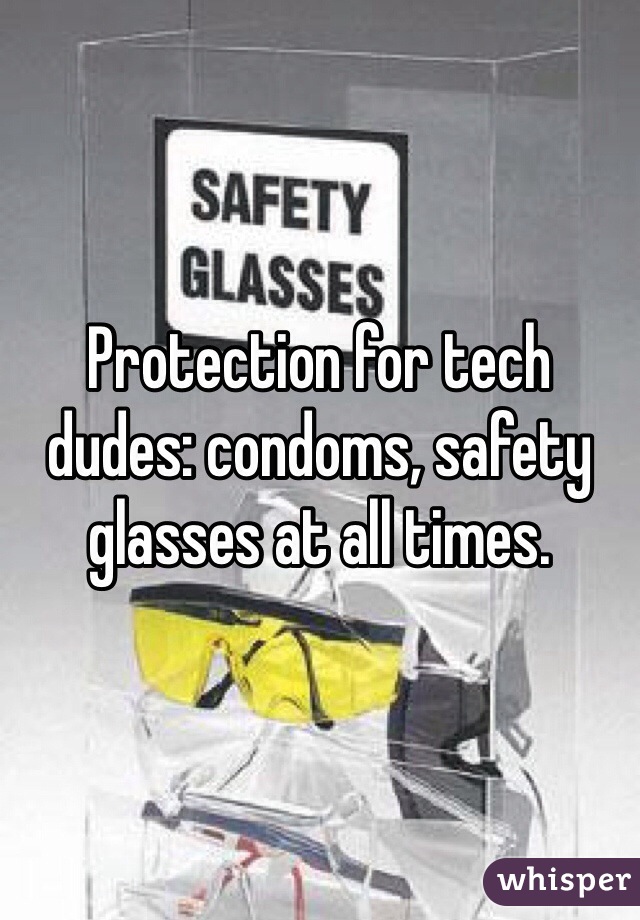 Protection for tech dudes: condoms, safety glasses at all times.