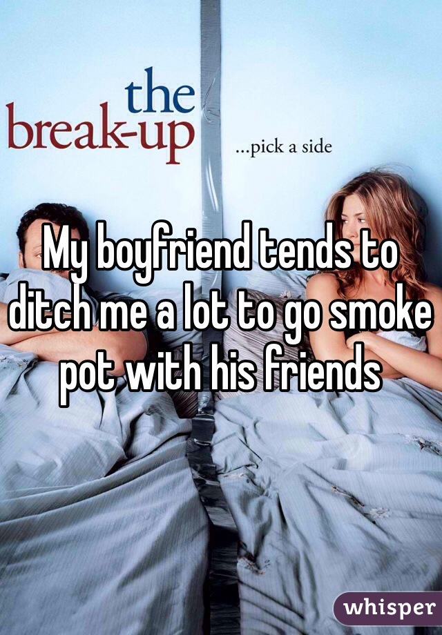 My boyfriend tends to ditch me a lot to go smoke pot with his friends