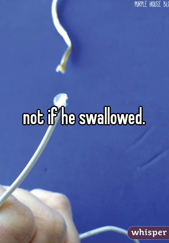 not if he swallowed.