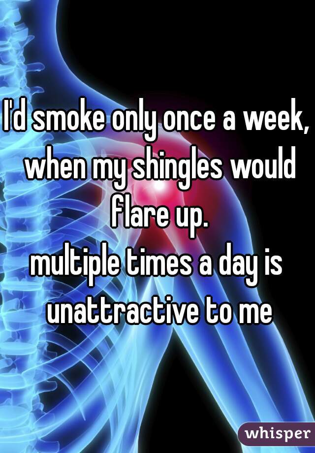 I'd smoke only once a week, when my shingles would flare up.

multiple times a day is unattractive to me