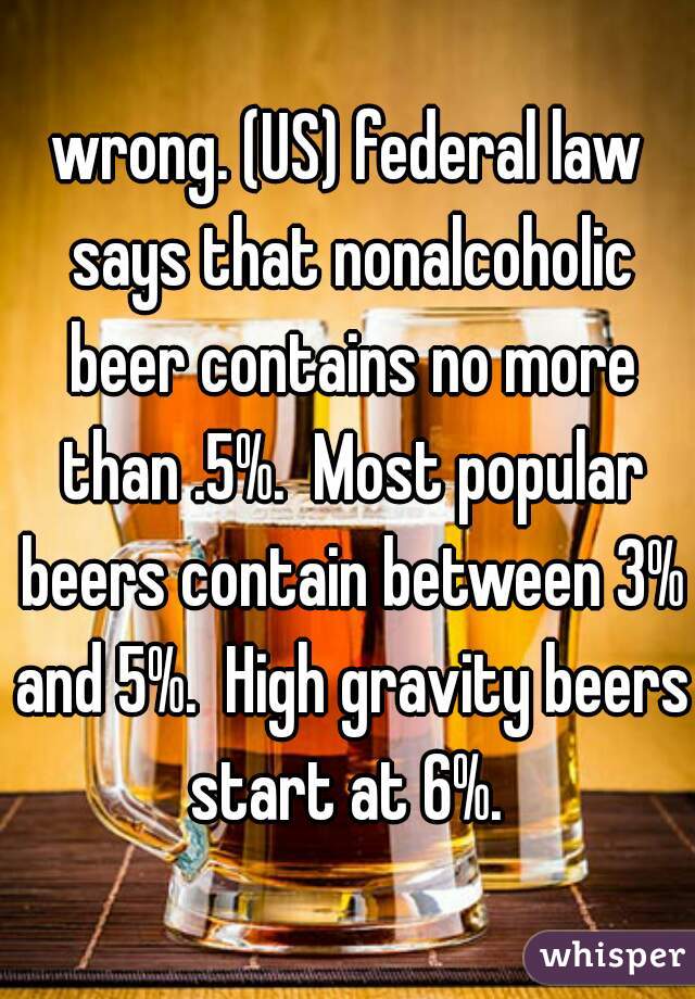 wrong. (US) federal law says that nonalcoholic beer contains no more than .5%.  Most popular beers contain between 3% and 5%.  High gravity beers start at 6%. 