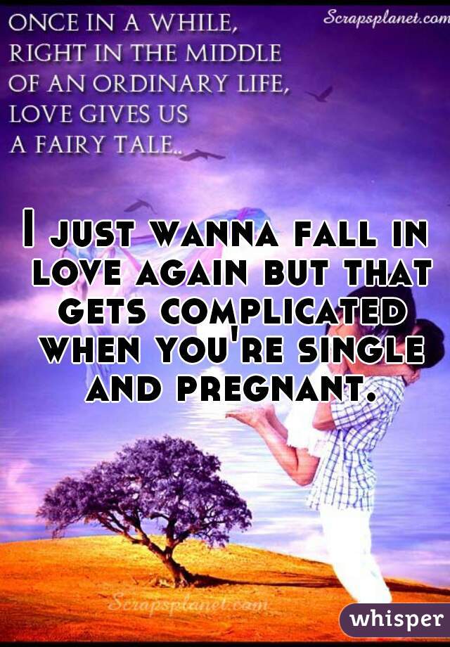 I just wanna fall in love again but that gets complicated when you're single and pregnant.