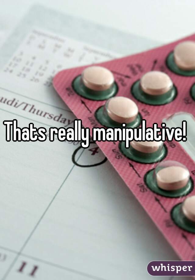Thats really manipulative! 