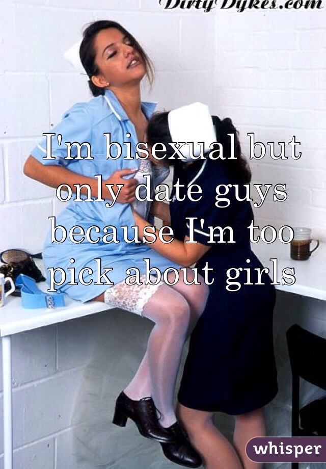 I'm bisexual but only date guys because I'm too pick about girls