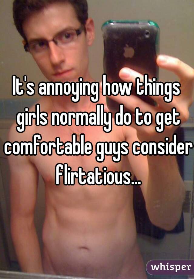 It's annoying how things girls normally do to get comfortable guys consider flirtatious...
