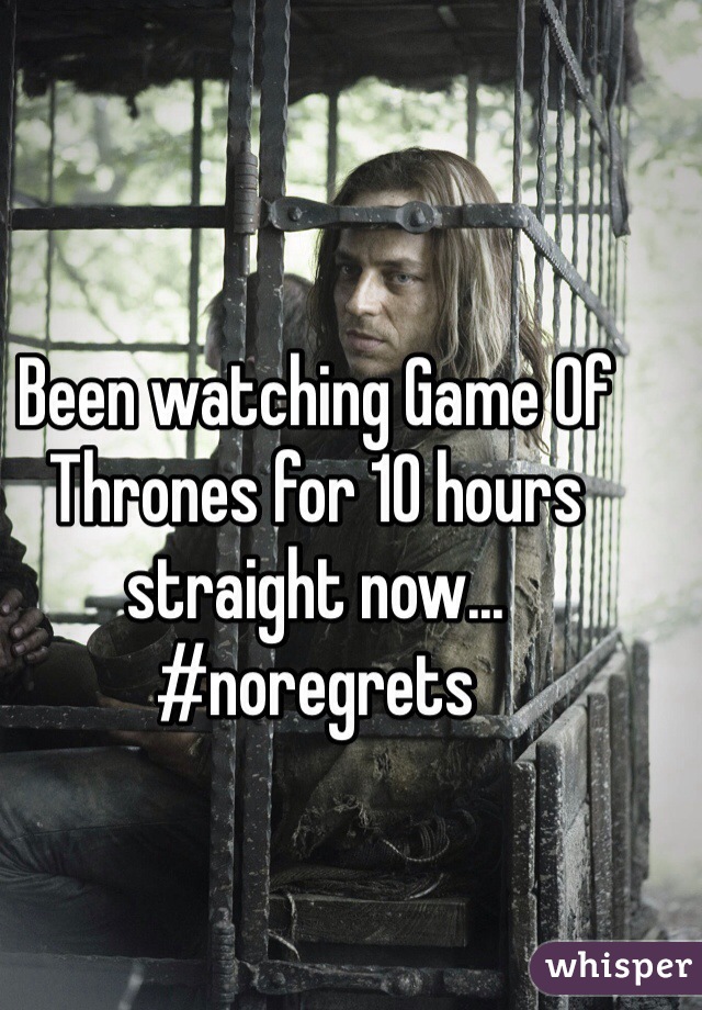 Been watching Game Of Thrones for 10 hours straight now... #noregrets