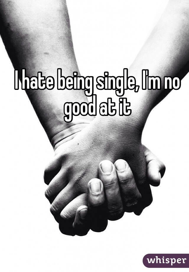 I hate being single, I'm no good at it