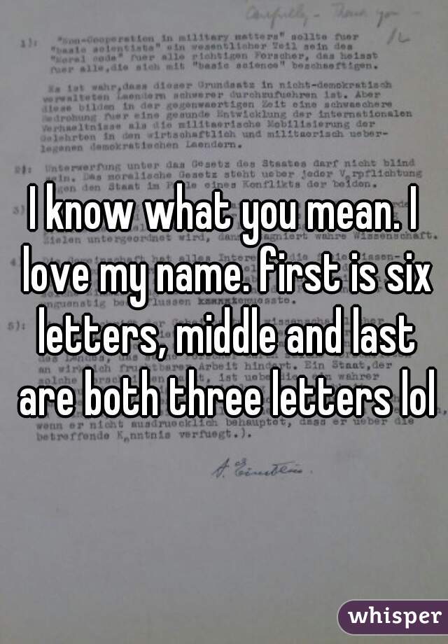 I know what you mean. I love my name. first is six letters, middle and last are both three letters lol