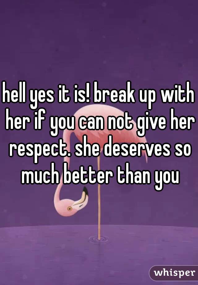 hell yes it is! break up with her if you can not give her respect. she deserves so much better than you