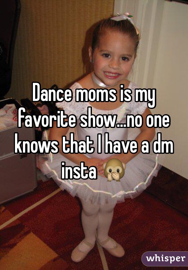 Dance moms is my favorite show...no one knows that I have a dm insta 🙊