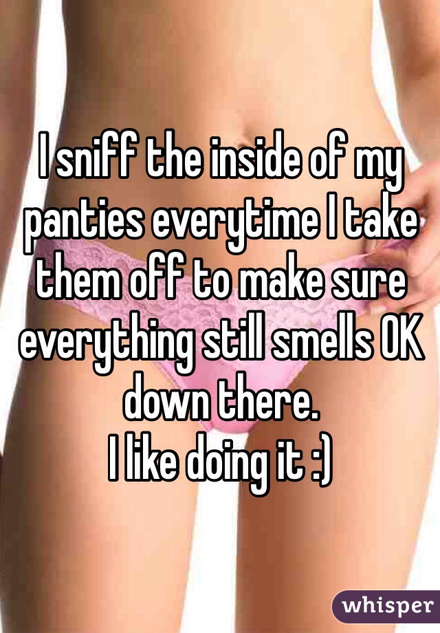 I sniff the inside of my panties everytime I take them off to make sure everything still smells OK down there. 
I like doing it :)