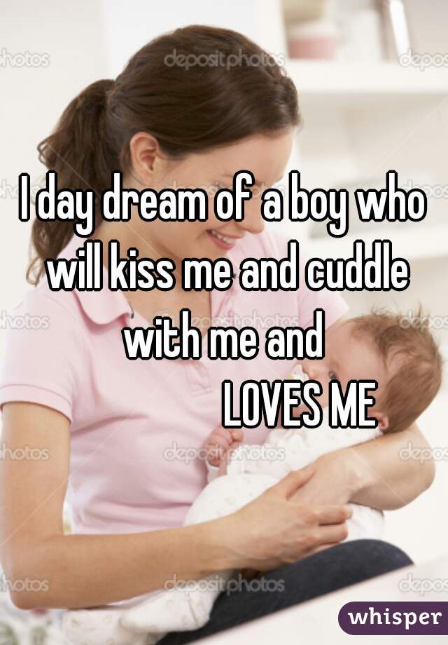 I day dream of a boy who will kiss me and cuddle with me and 
                  LOVES ME 
