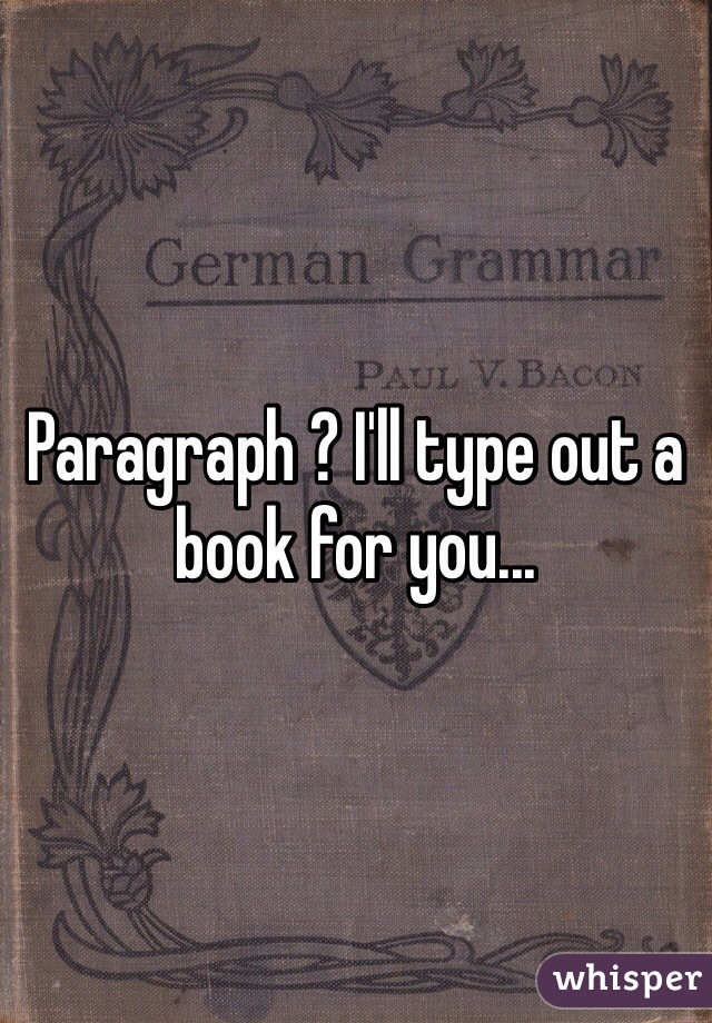 Paragraph ? I'll type out a book for you...
