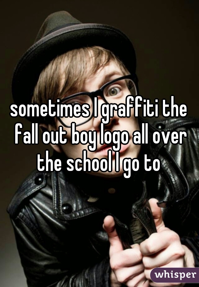 sometimes I graffiti the fall out boy logo all over the school I go to 