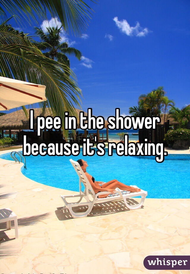 I pee in the shower because it's relaxing.