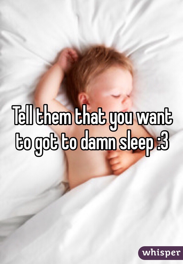 Tell them that you want to got to damn sleep :3
