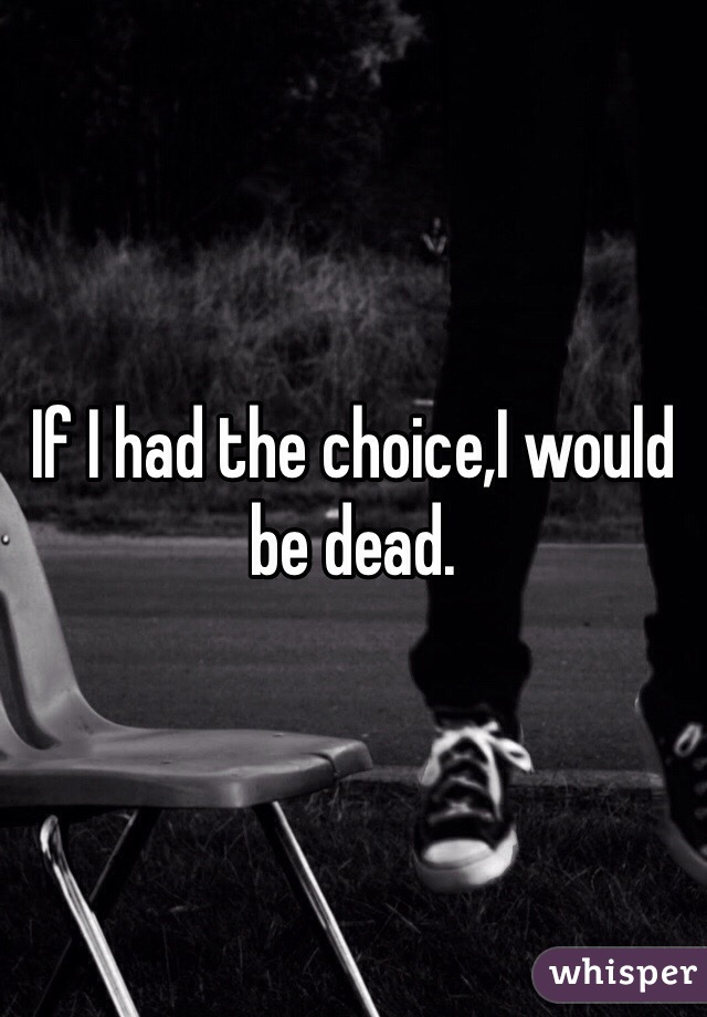If I had the choice,I would be dead.