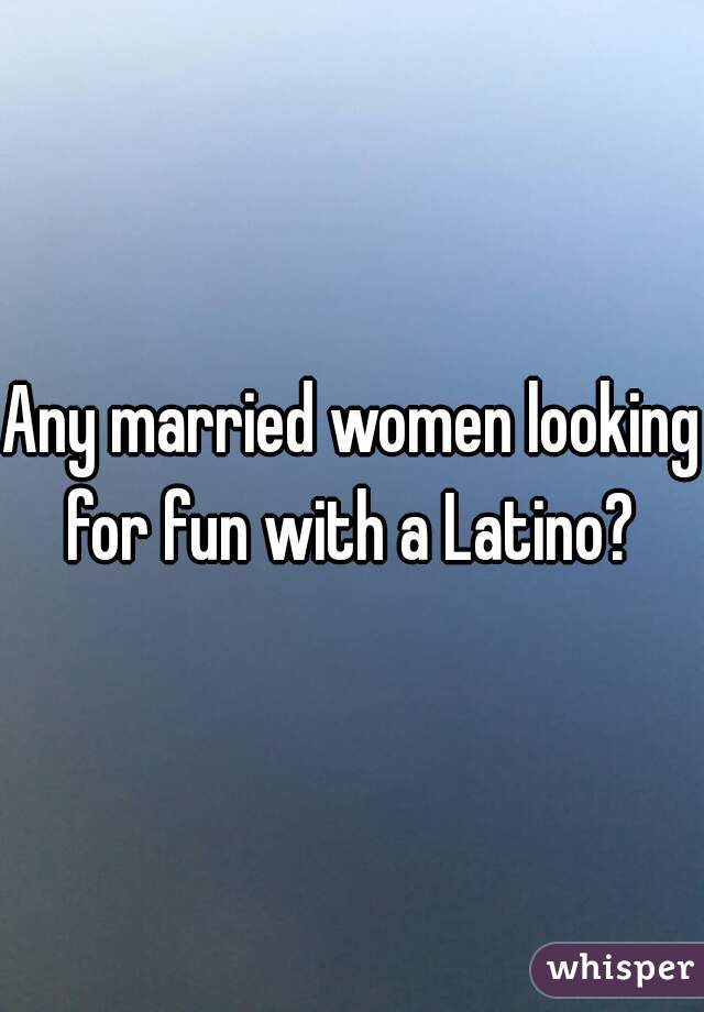 Any married women looking for fun with a Latino? 