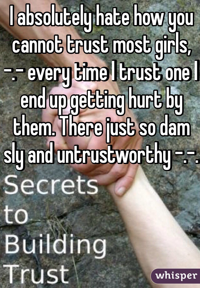 I absolutely hate how you cannot trust most girls, -.- every time I trust one I end up getting hurt by them. There just so dam sly and untrustworthy -.-. 
