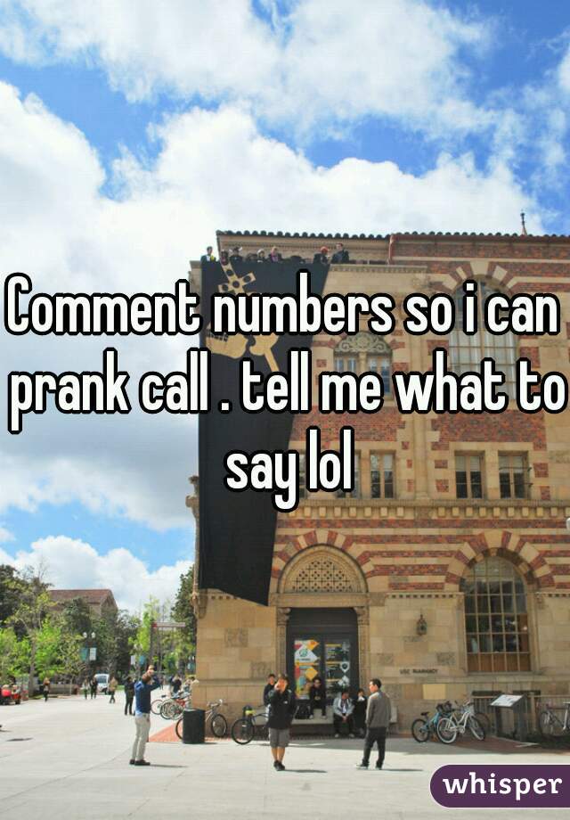 Comment numbers so i can prank call . tell me what to say lol