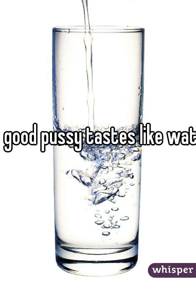 good pussy tastes like water