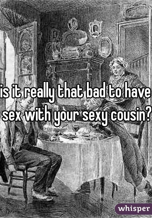 is it really that bad to have sex with your sexy cousin?