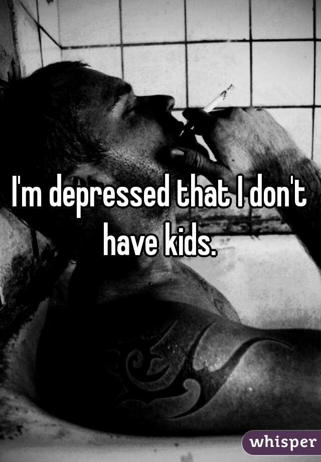 I'm depressed that I don't have kids. 