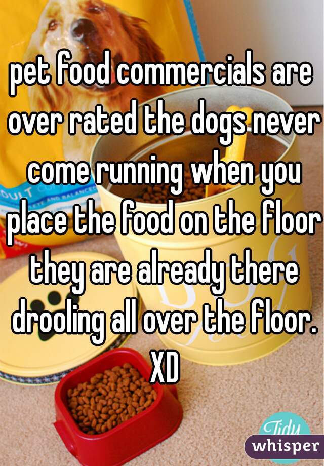 pet food commercials are over rated the dogs never come running when you place the food on the floor they are already there drooling all over the floor. XD