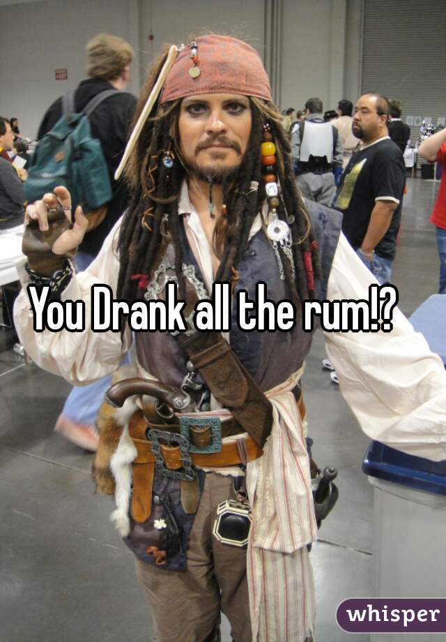 You Drank all the rum!?  