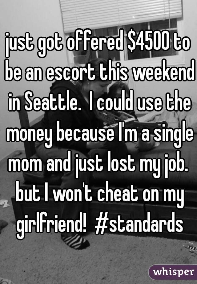 just got offered $4500 to be an escort this weekend in Seattle.  I could use the money because I'm a single mom and just lost my job.  but I won't cheat on my girlfriend!  #standards