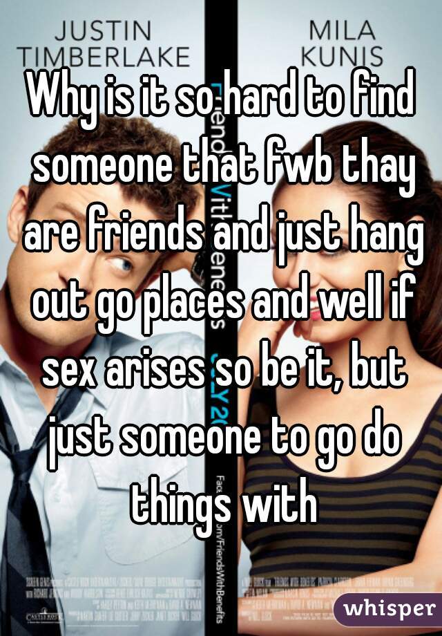 Why is it so hard to find someone that fwb thay are friends and just hang out go places and well if sex arises so be it, but just someone to go do things with