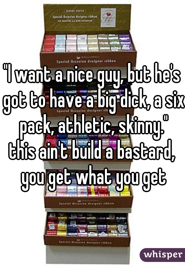 "I want a nice guy, but he's got to have a big dick, a six pack, athletic, skinny."
this ain't build a bastard, you get what you get
