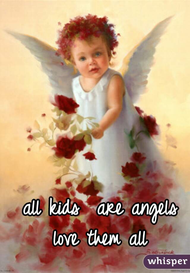all kids  are angels
love them all
