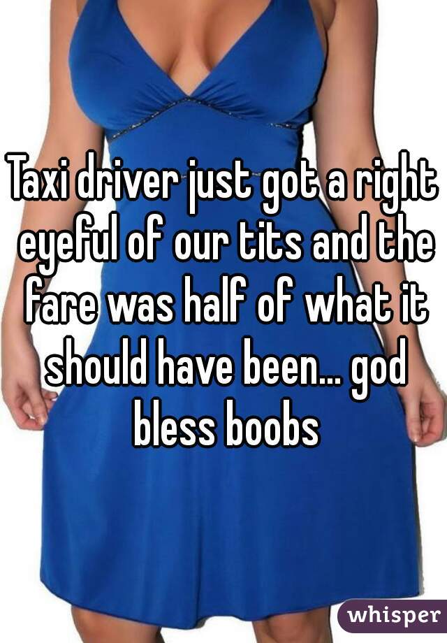 Taxi driver just got a right eyeful of our tits and the fare was half of what it should have been... god bless boobs