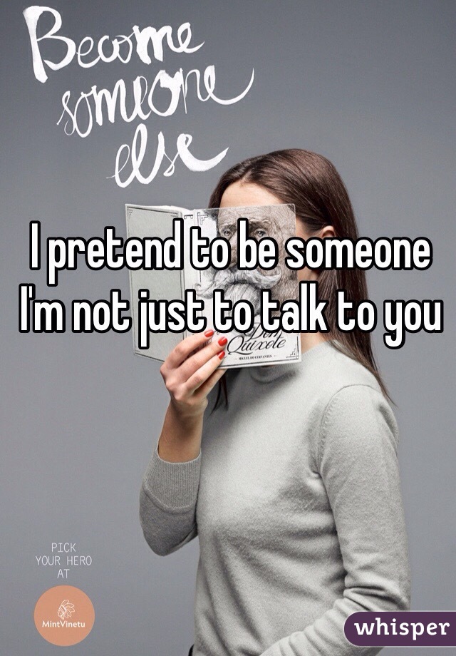 I pretend to be someone I'm not just to talk to you 