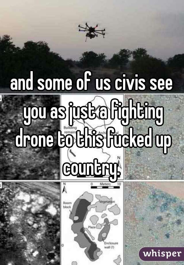 and some of us civis see you as just a fighting drone to this fucked up country. 