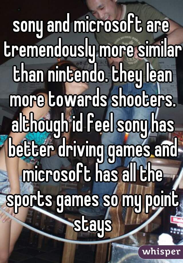 sony and microsoft are tremendously more similar than nintendo. they lean more towards shooters. although id feel sony has better driving games and microsoft has all the sports games so my point stays