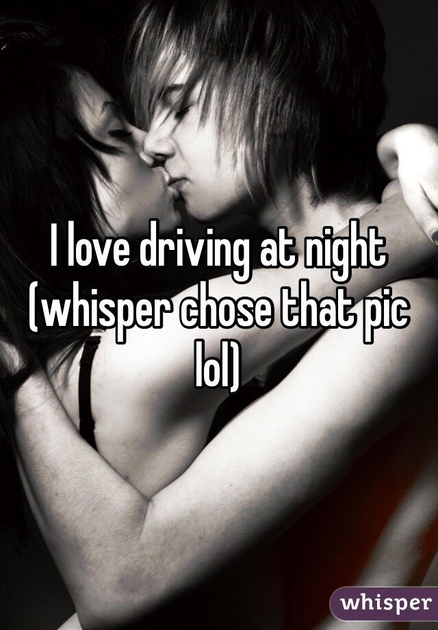 I love driving at night (whisper chose that pic lol)
