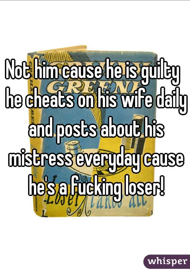 Not him cause he is guilty  he cheats on his wife daily and posts about his mistress everyday cause he's a fucking loser!