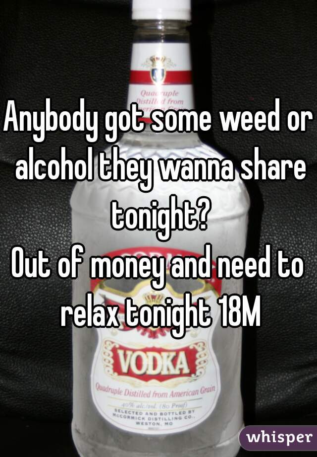 Anybody got some weed or alcohol they wanna share tonight?
Out of money and need to relax tonight 18M