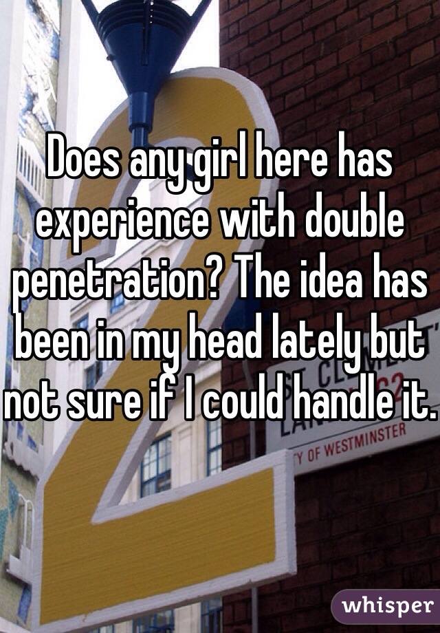 Does any girl here has experience with double penetration? The idea has been in my head lately but not sure if I could handle it.