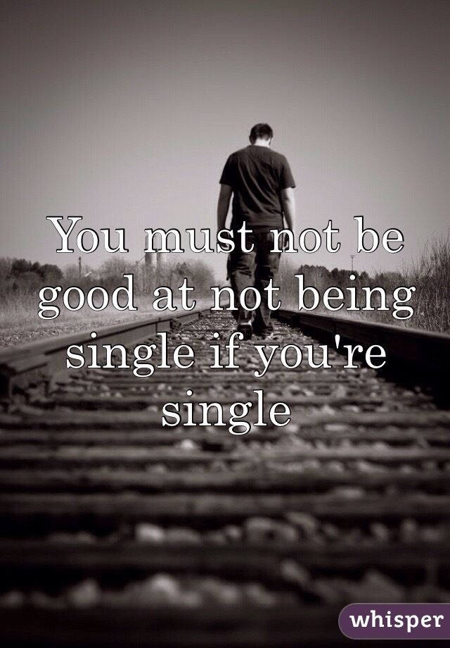 You must not be good at not being single if you're single