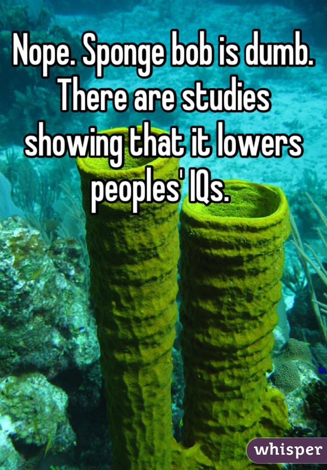 Nope. Sponge bob is dumb. There are studies showing that it lowers peoples' IQs. 