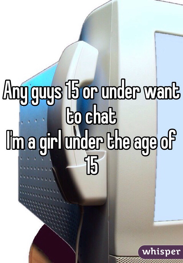 Any guys 15 or under want to chat
I'm a girl under the age of 15