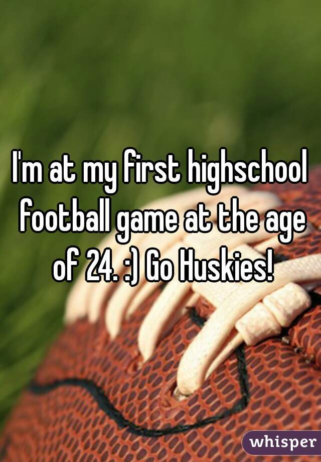 I'm at my first highschool football game at the age of 24. :) Go Huskies!