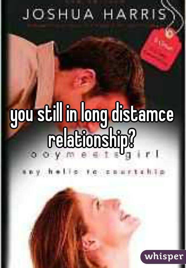 you still in long distamce relationship? 