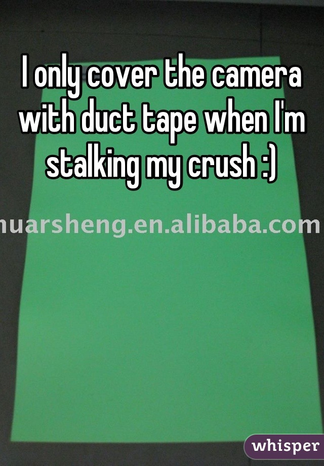 I only cover the camera with duct tape when I'm stalking my crush :)